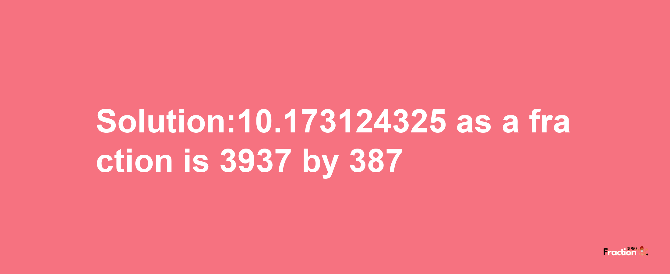 Solution:10.173124325 as a fraction is 3937/387