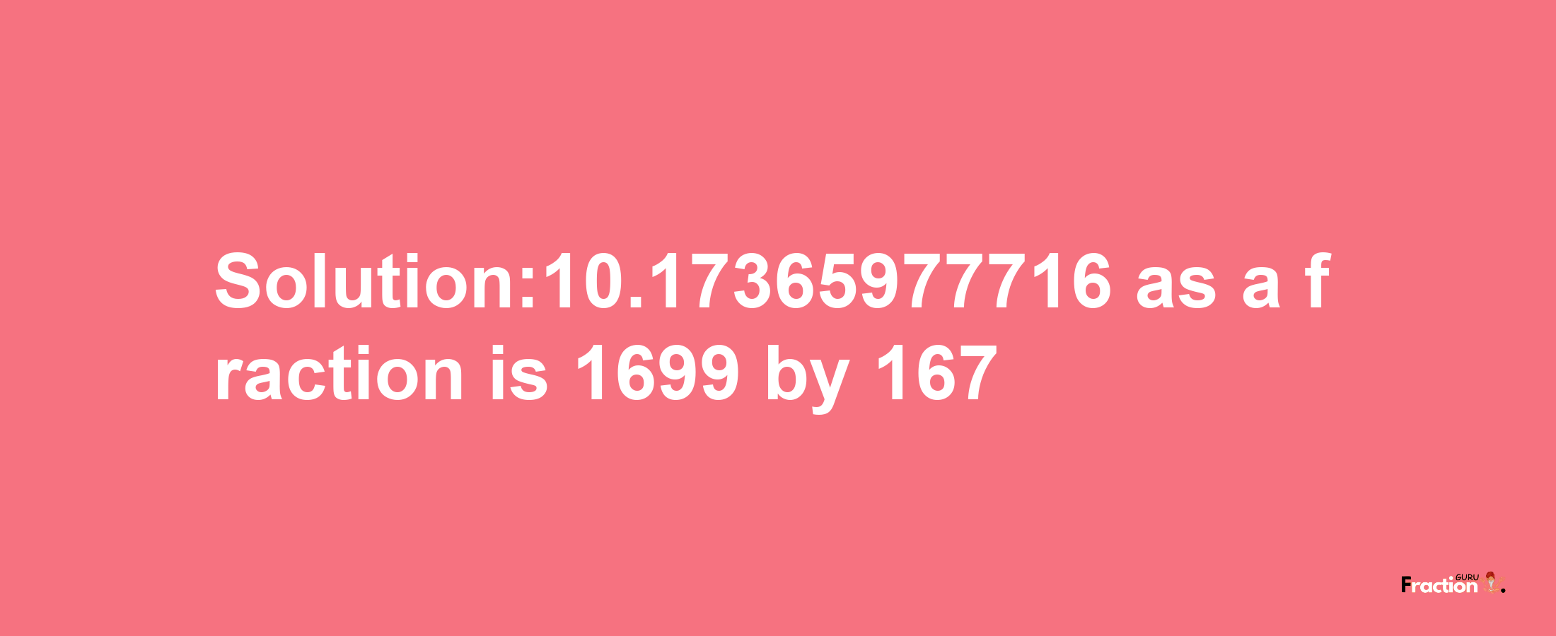 Solution:10.17365977716 as a fraction is 1699/167