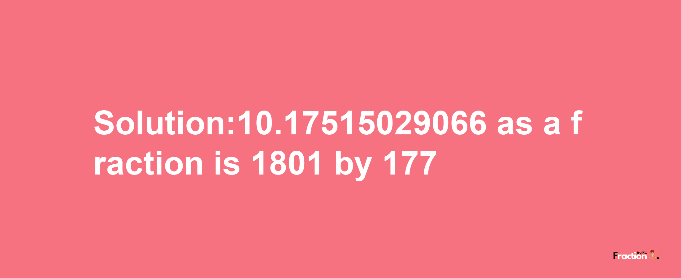 Solution:10.17515029066 as a fraction is 1801/177