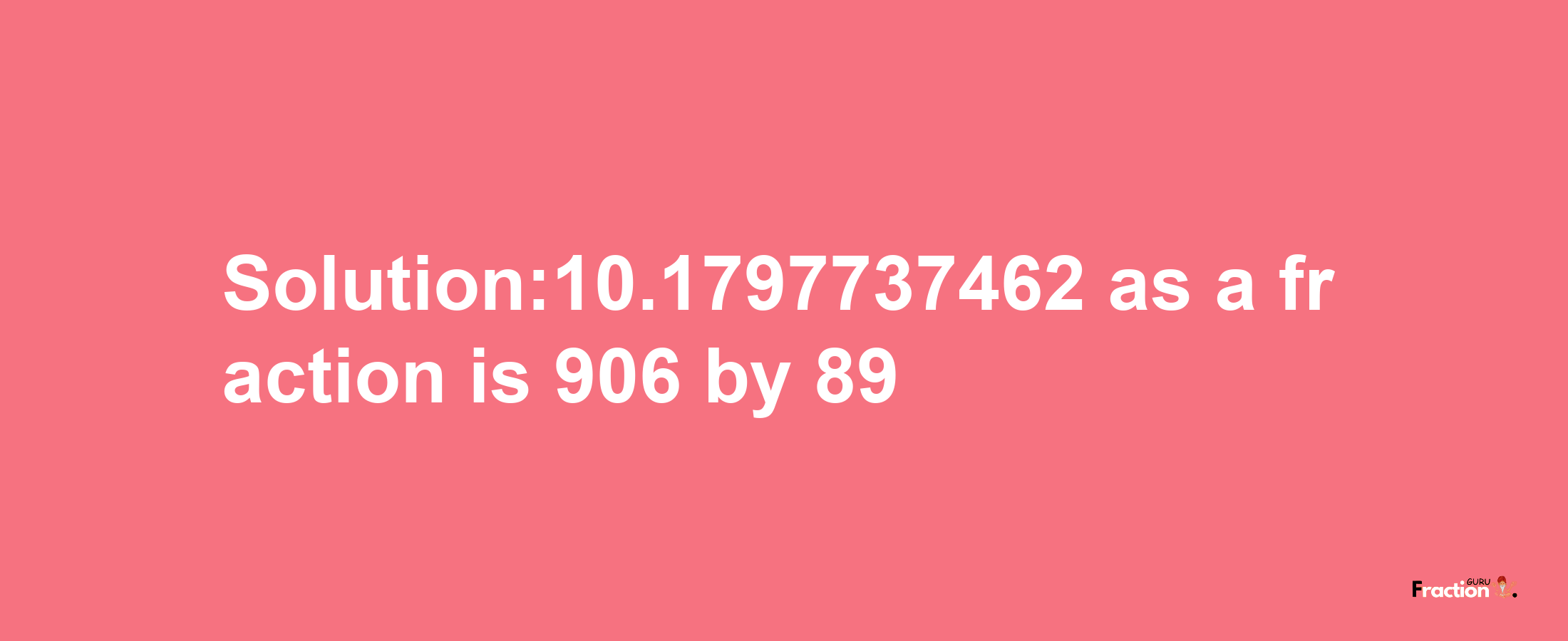 Solution:10.1797737462 as a fraction is 906/89