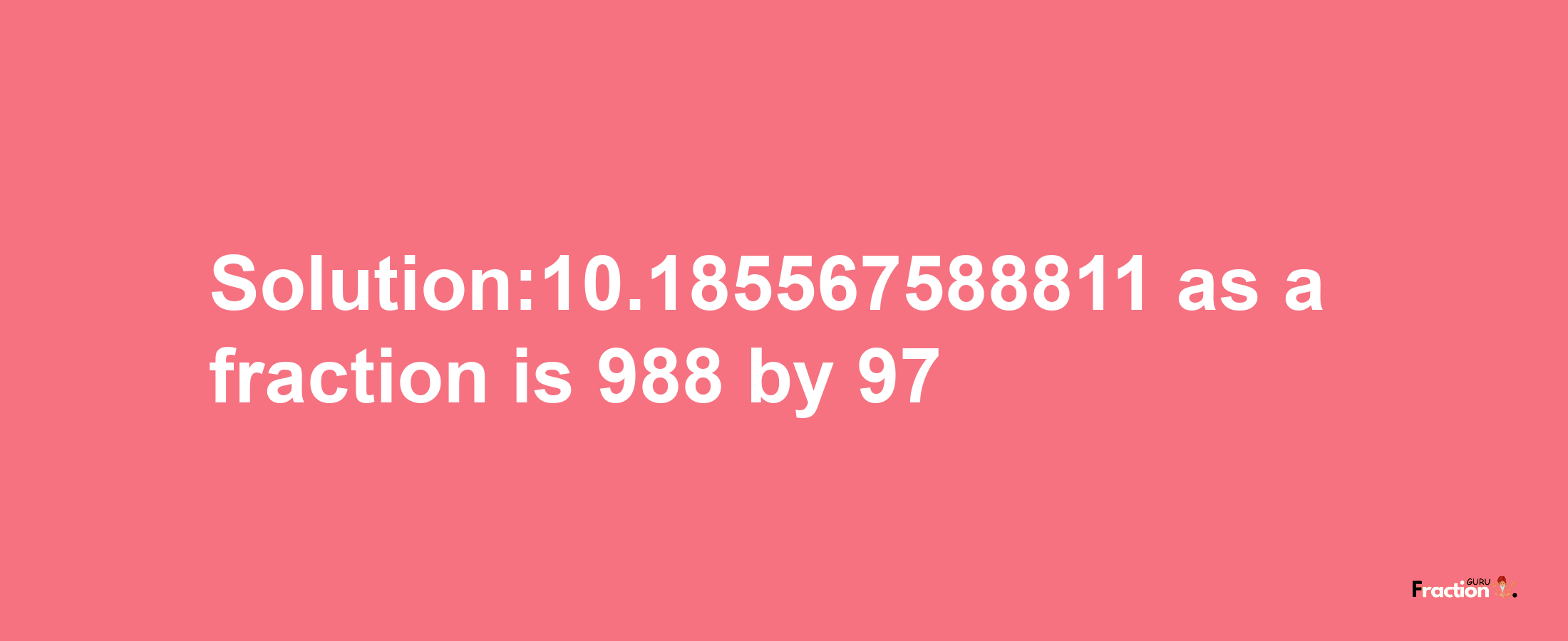 Solution:10.185567588811 as a fraction is 988/97