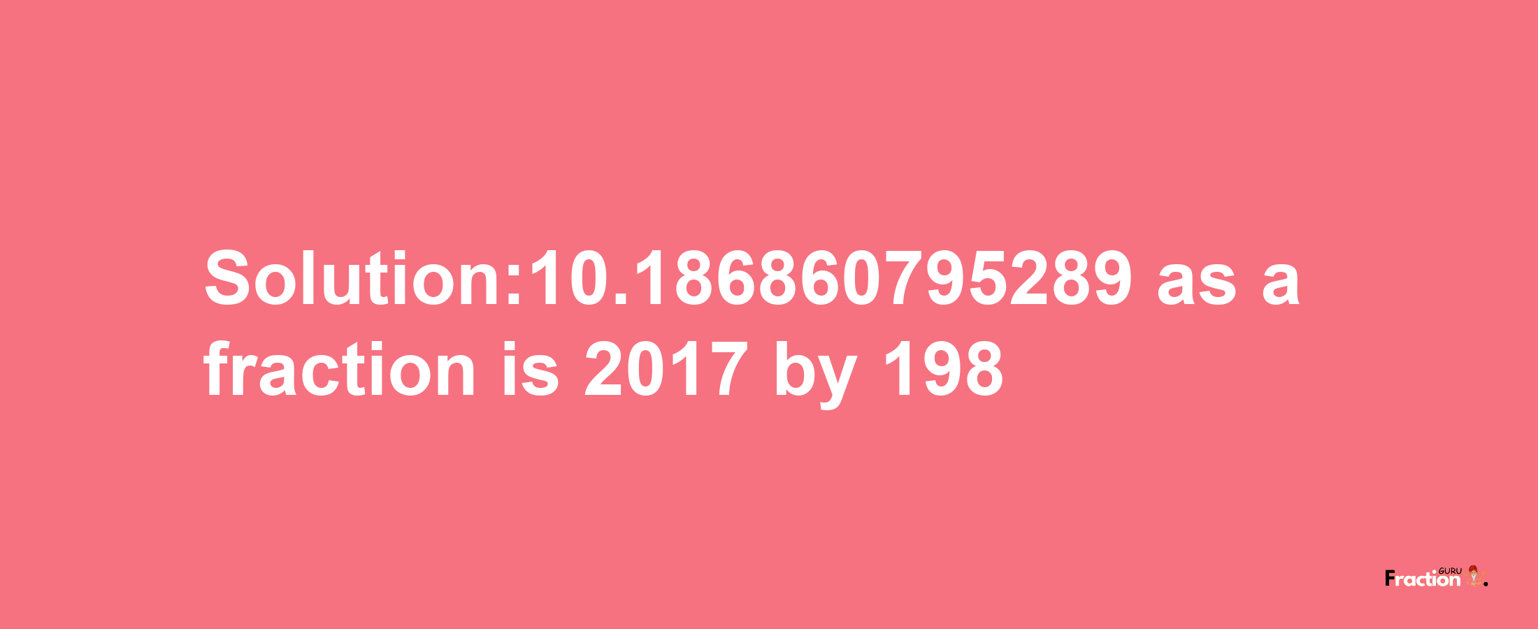 Solution:10.186860795289 as a fraction is 2017/198