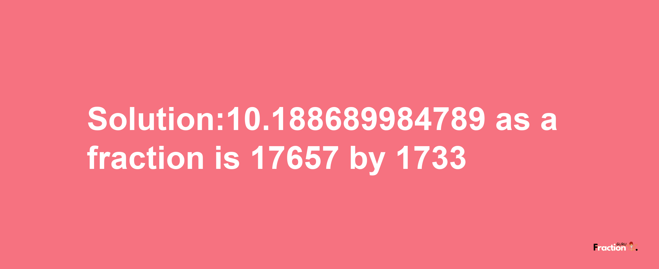 Solution:10.188689984789 as a fraction is 17657/1733