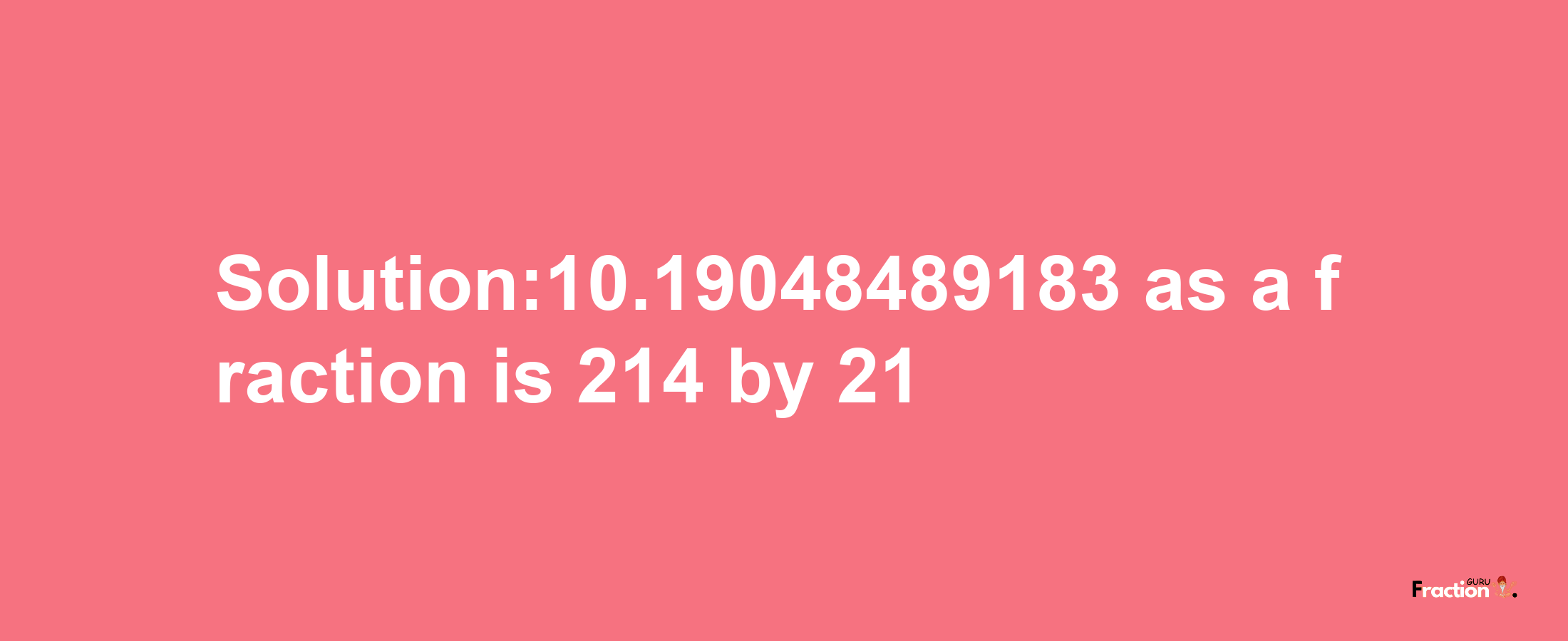 Solution:10.19048489183 as a fraction is 214/21