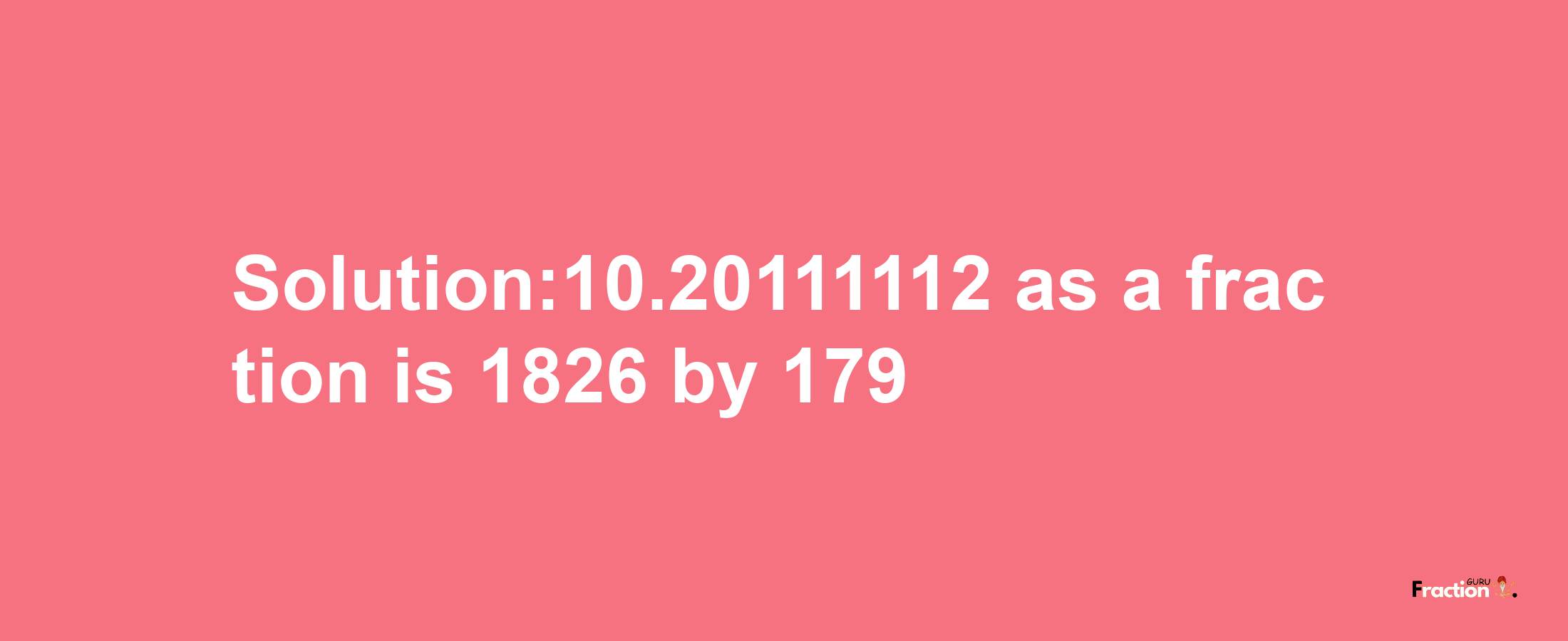 Solution:10.20111112 as a fraction is 1826/179