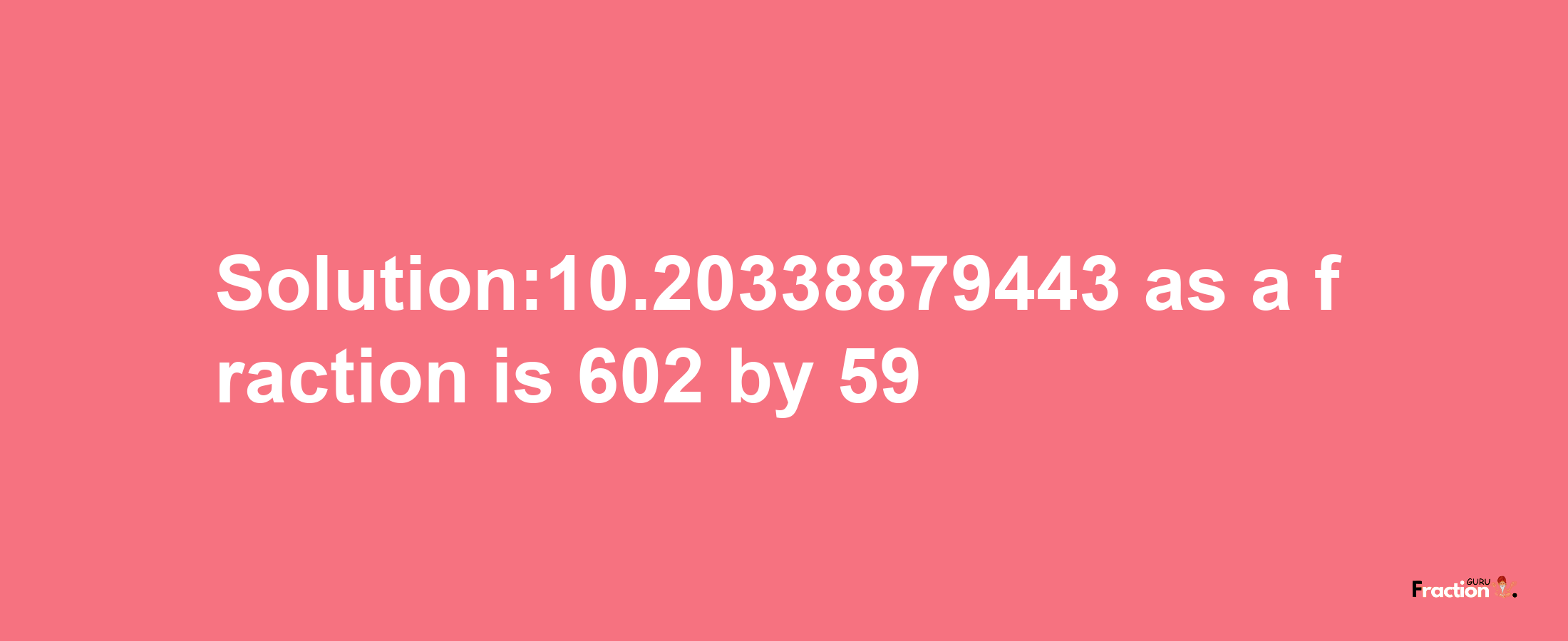 Solution:10.20338879443 as a fraction is 602/59