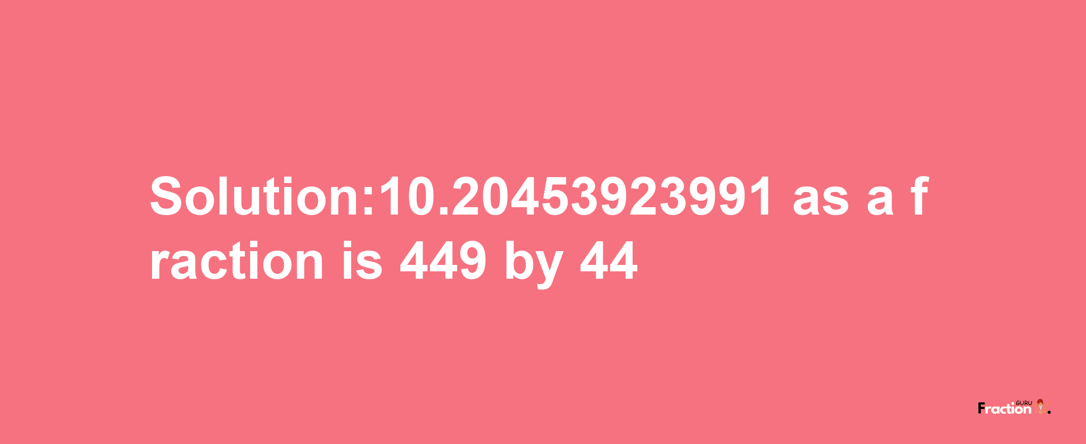 Solution:10.20453923991 as a fraction is 449/44