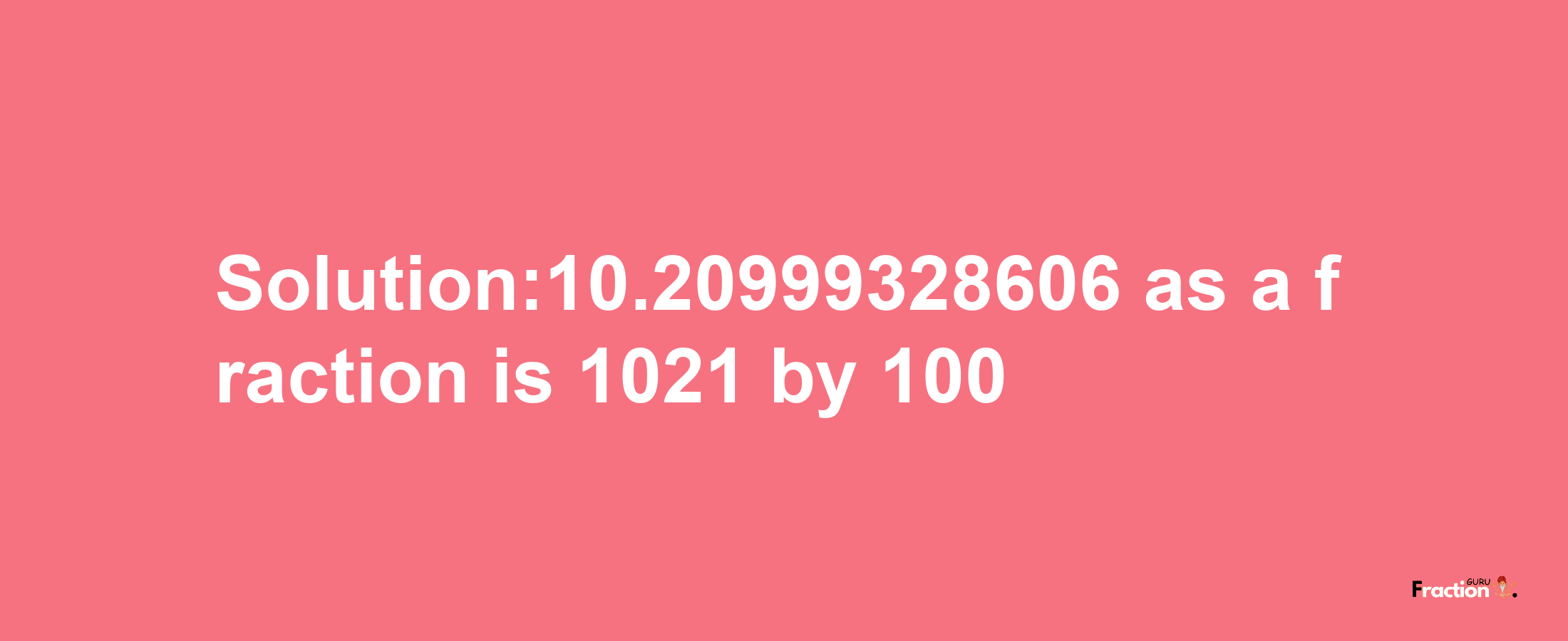 Solution:10.20999328606 as a fraction is 1021/100