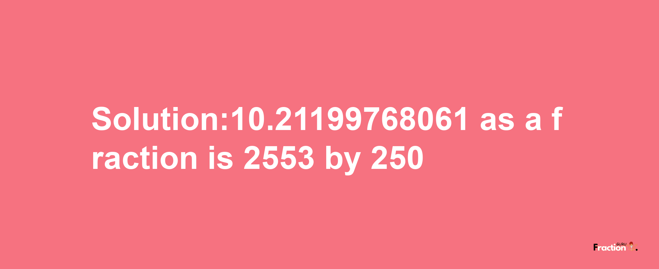 Solution:10.21199768061 as a fraction is 2553/250