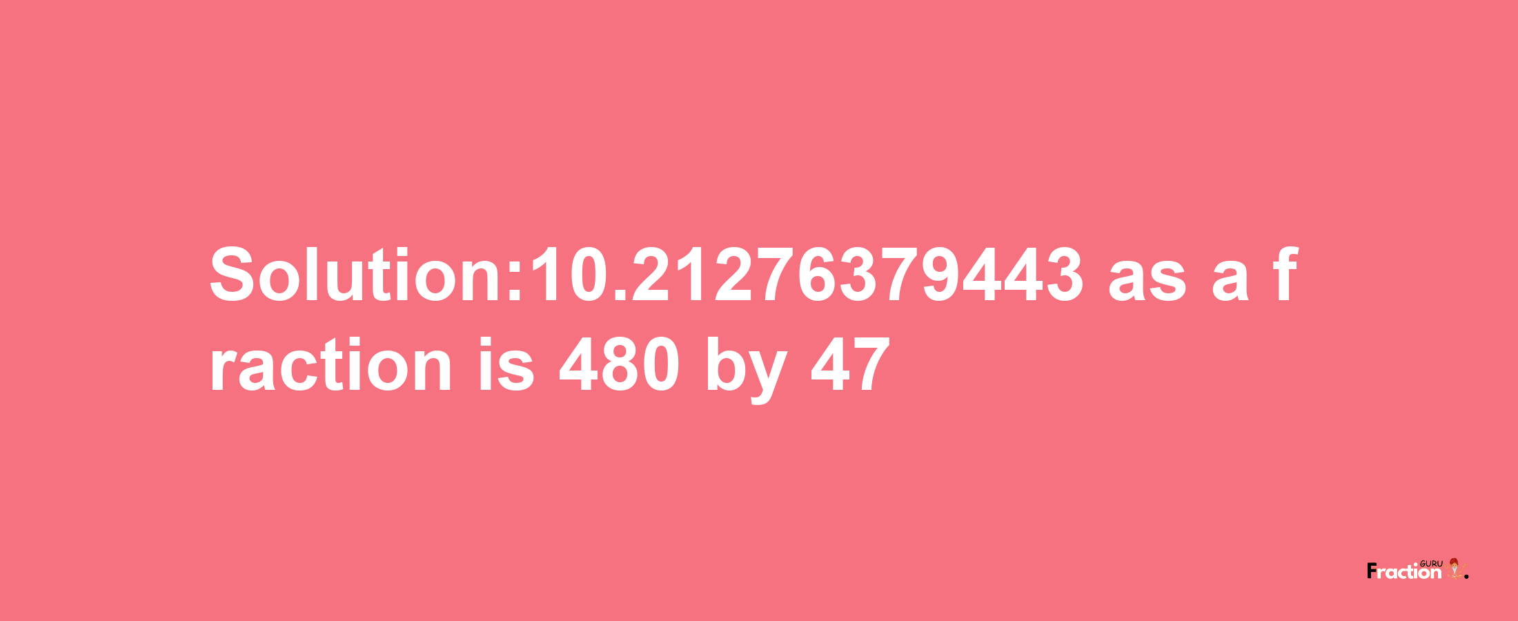 Solution:10.21276379443 as a fraction is 480/47