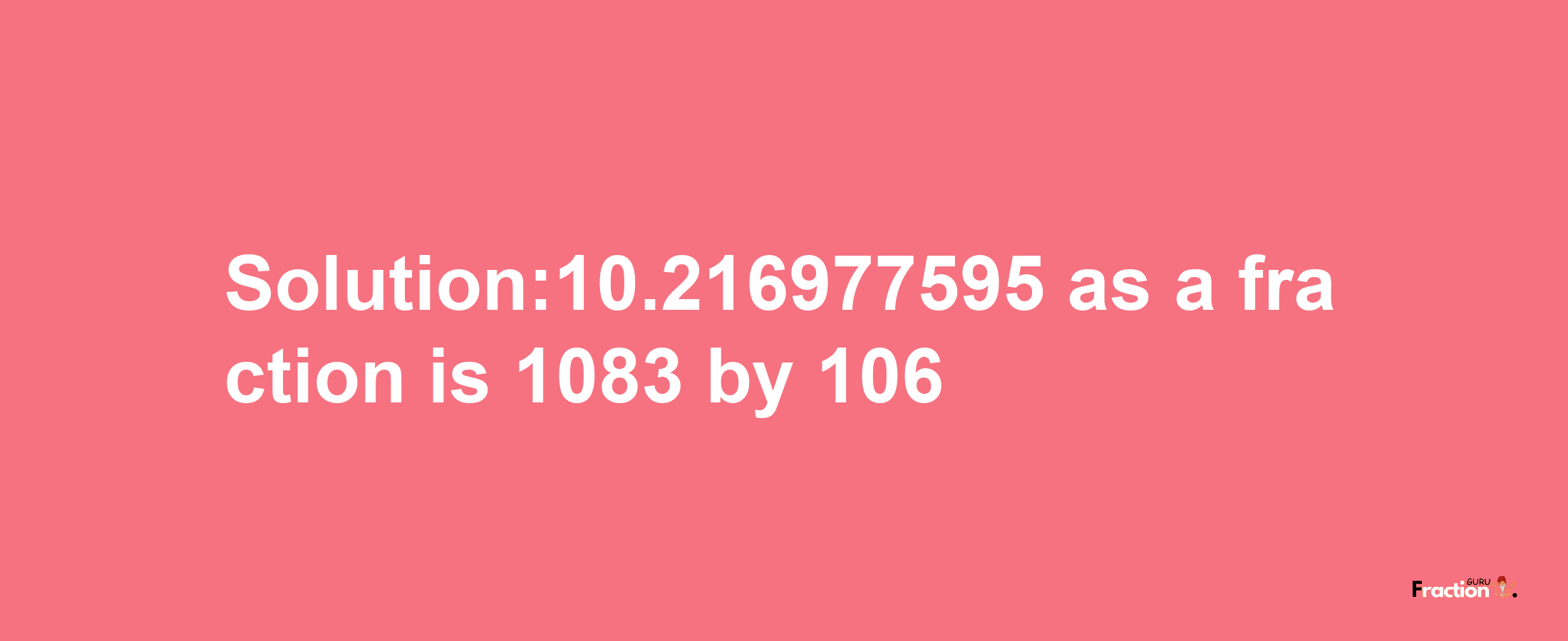 Solution:10.216977595 as a fraction is 1083/106