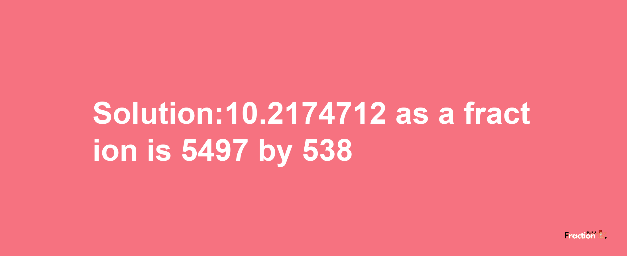 Solution:10.2174712 as a fraction is 5497/538