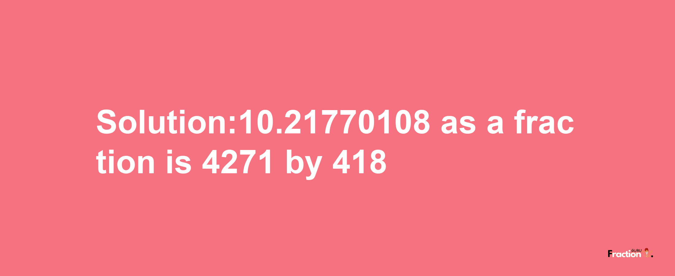 Solution:10.21770108 as a fraction is 4271/418