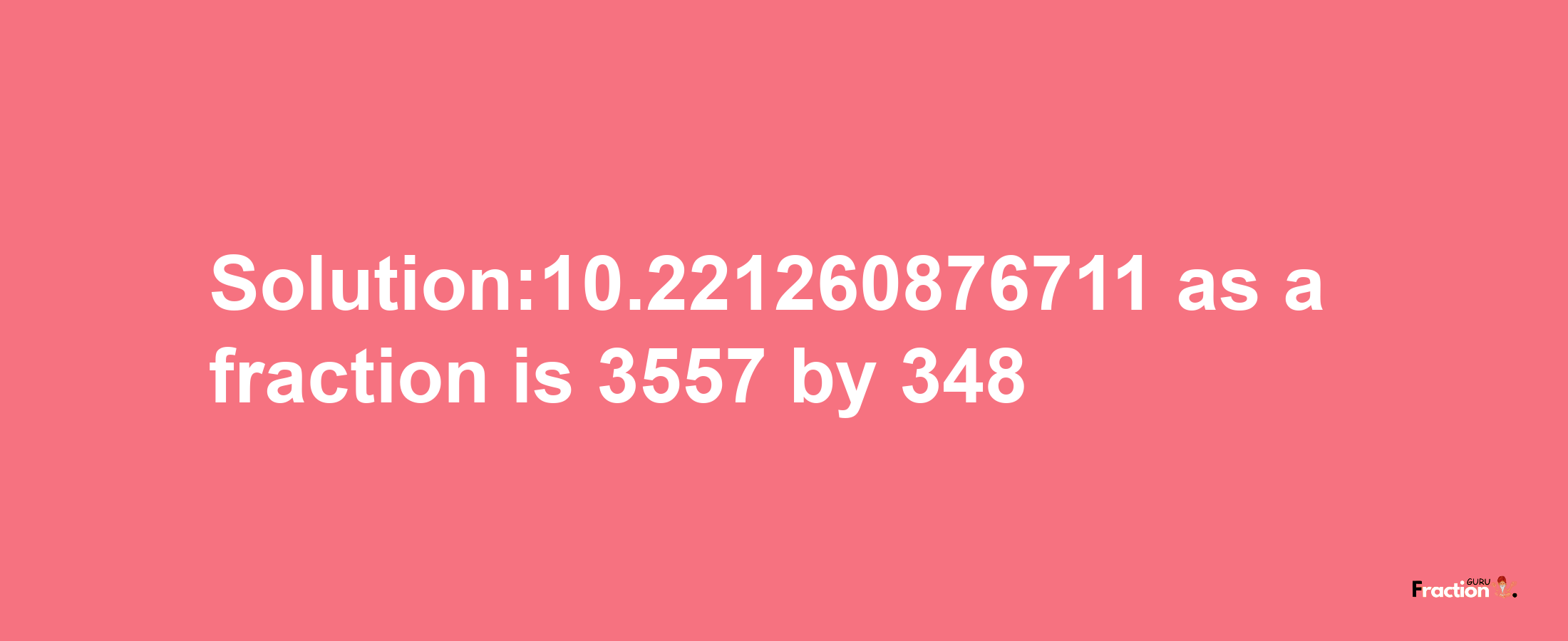 Solution:10.221260876711 as a fraction is 3557/348