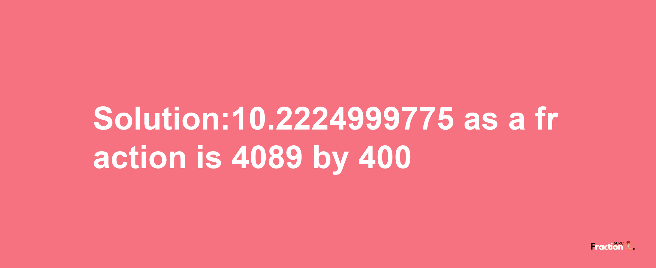 Solution:10.2224999775 as a fraction is 4089/400