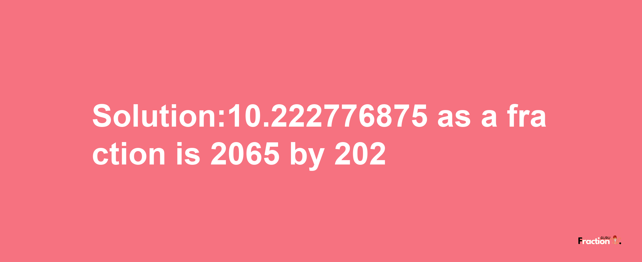 Solution:10.222776875 as a fraction is 2065/202