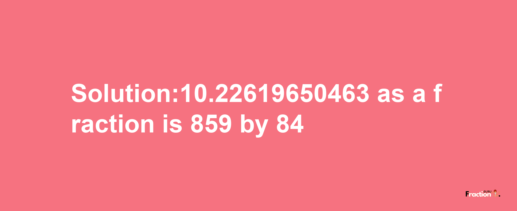 Solution:10.22619650463 as a fraction is 859/84