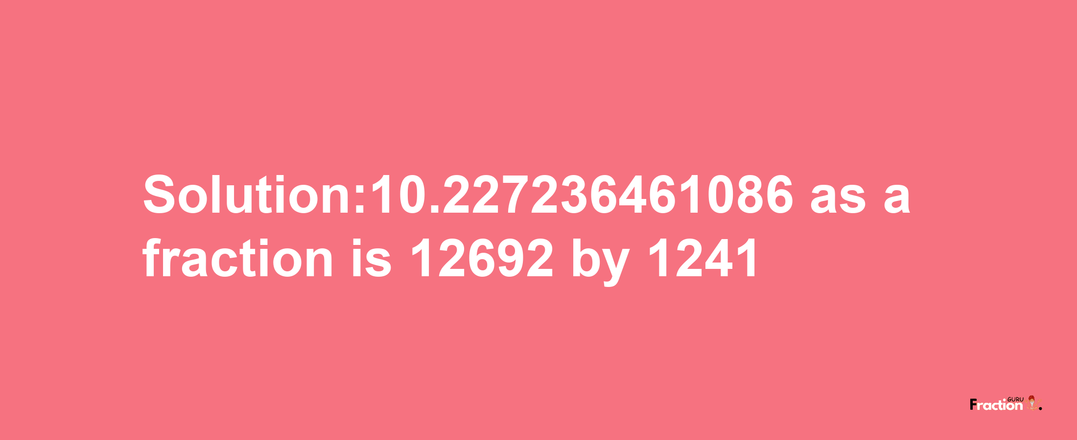 Solution:10.227236461086 as a fraction is 12692/1241