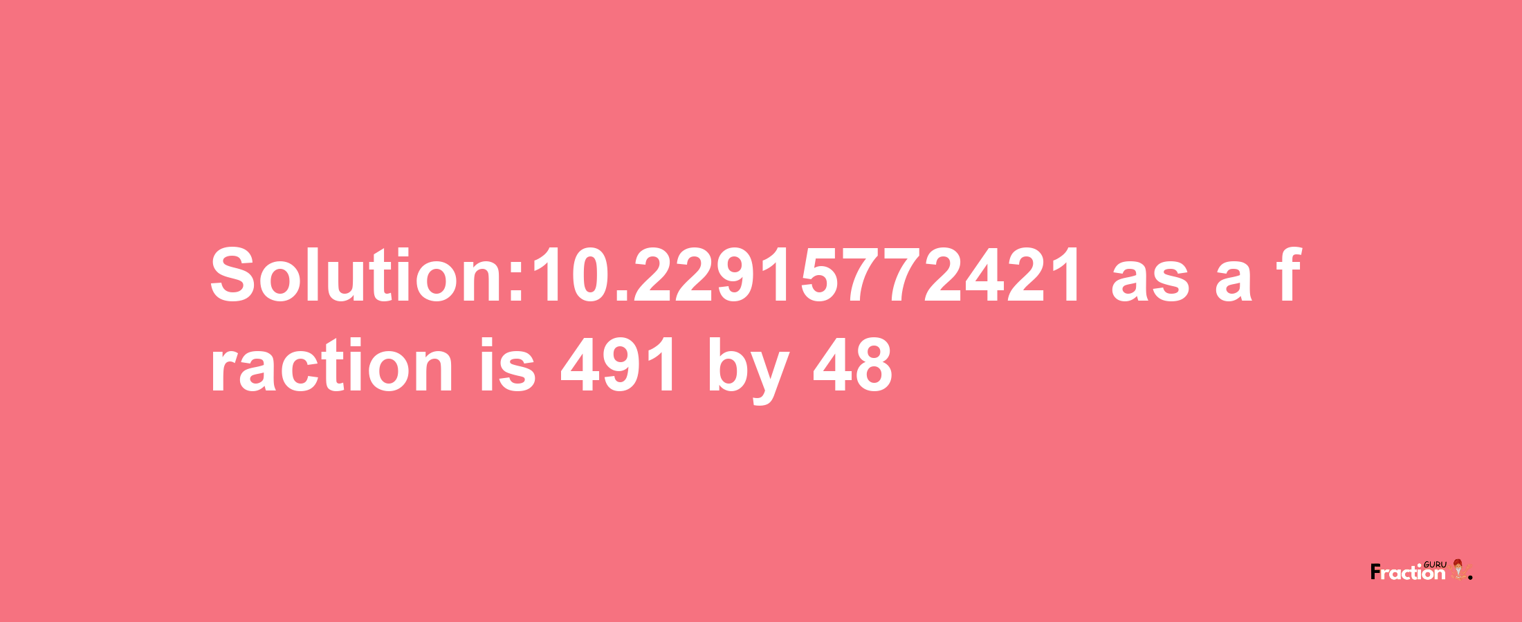 Solution:10.22915772421 as a fraction is 491/48