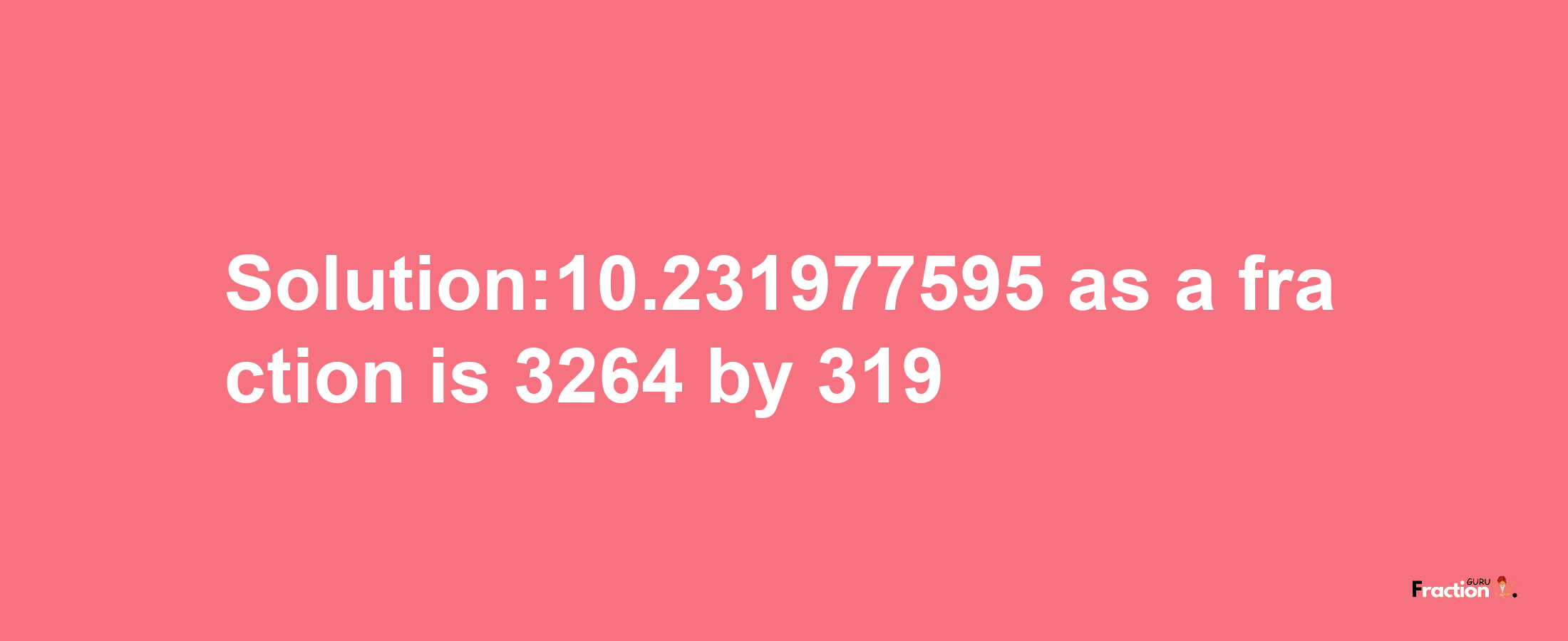 Solution:10.231977595 as a fraction is 3264/319