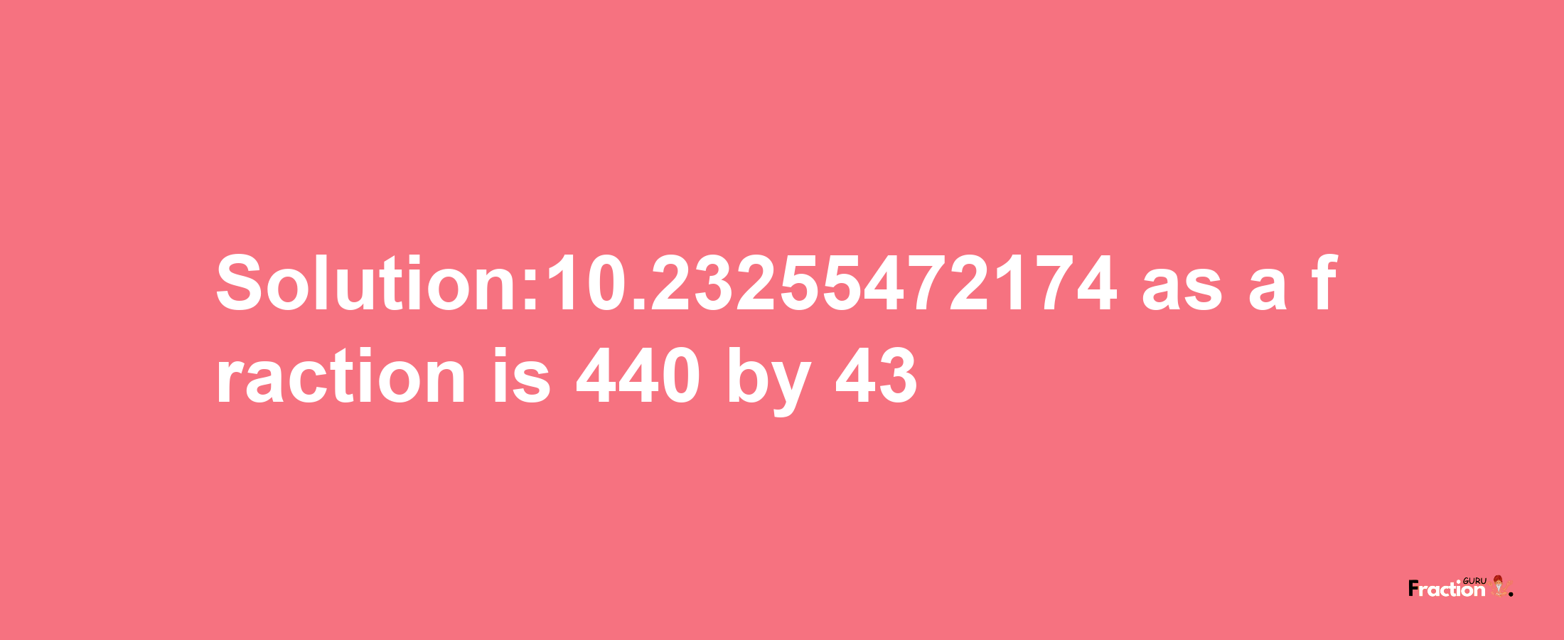 Solution:10.23255472174 as a fraction is 440/43