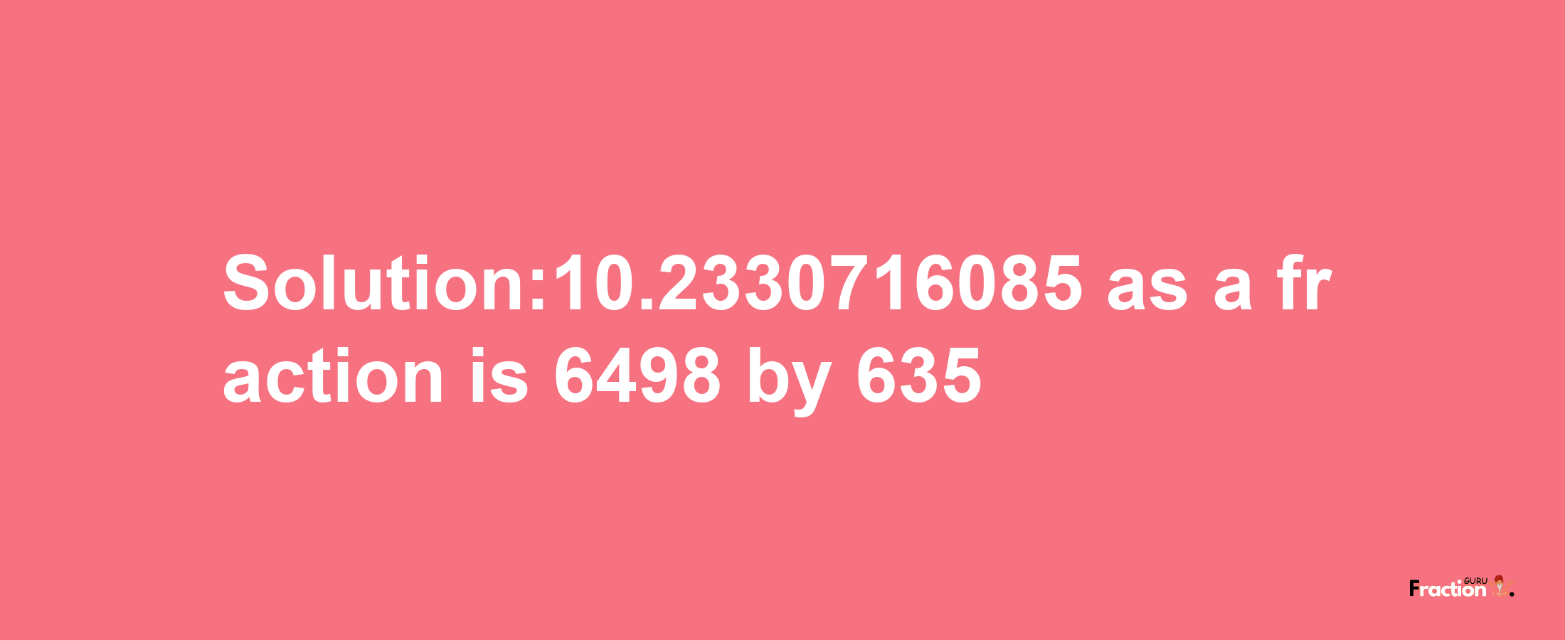 Solution:10.2330716085 as a fraction is 6498/635