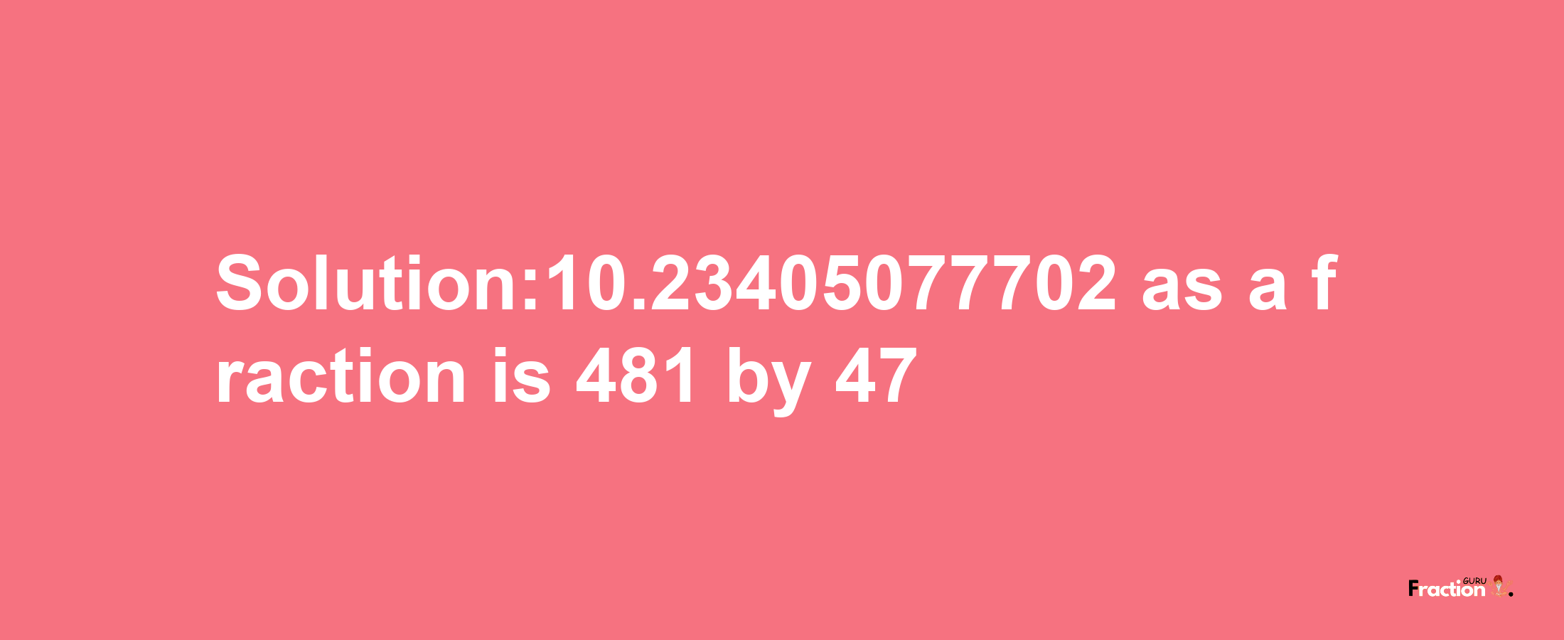 Solution:10.23405077702 as a fraction is 481/47