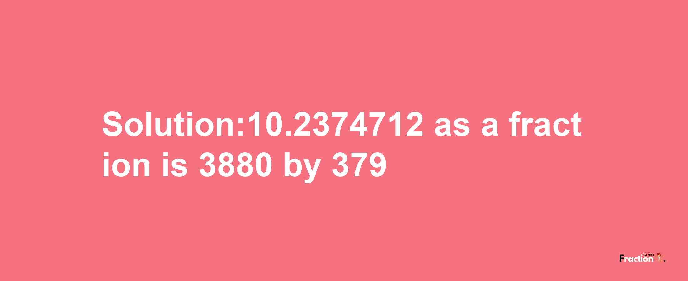 Solution:10.2374712 as a fraction is 3880/379