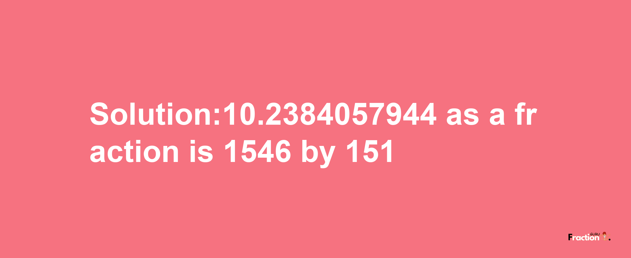 Solution:10.2384057944 as a fraction is 1546/151