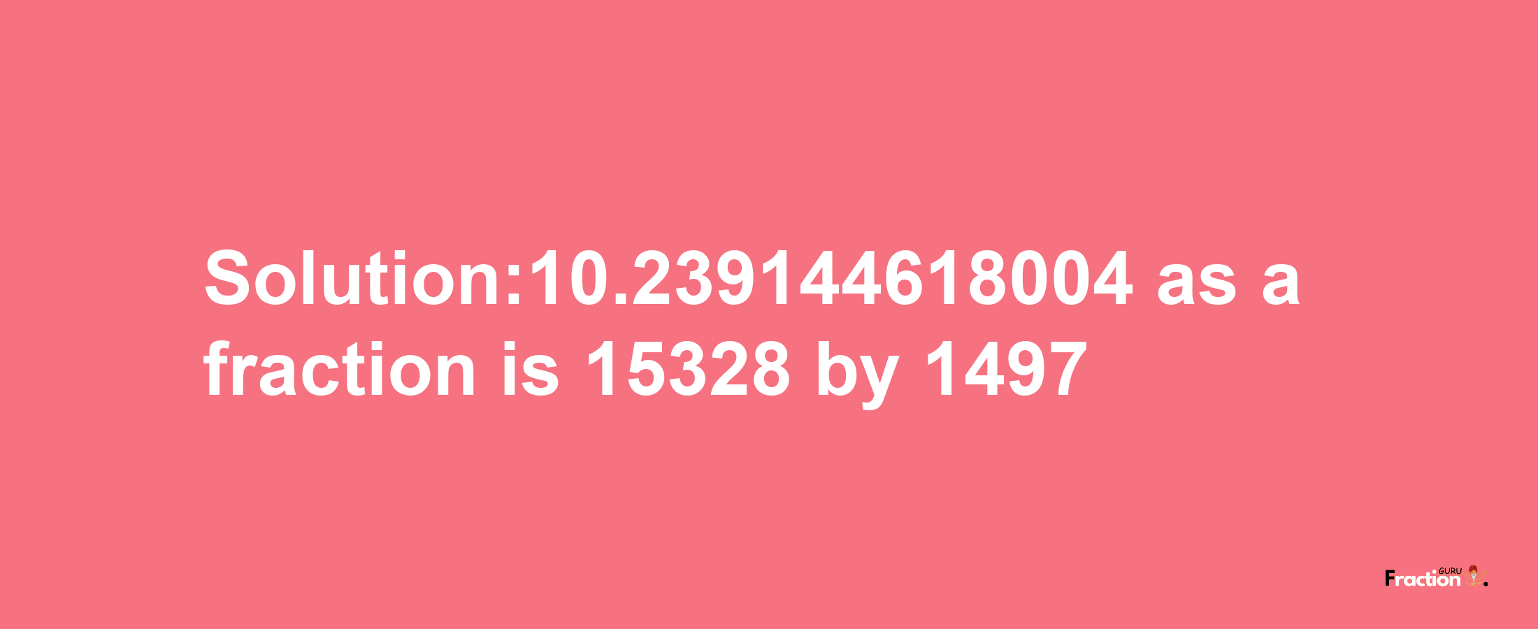 Solution:10.239144618004 as a fraction is 15328/1497