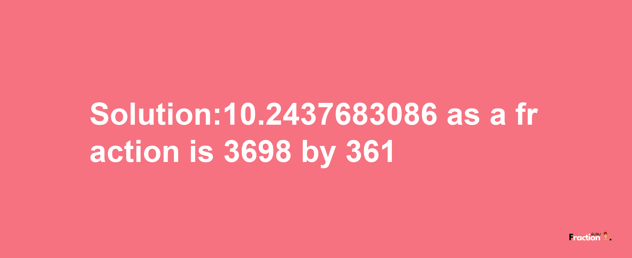 Solution:10.2437683086 as a fraction is 3698/361