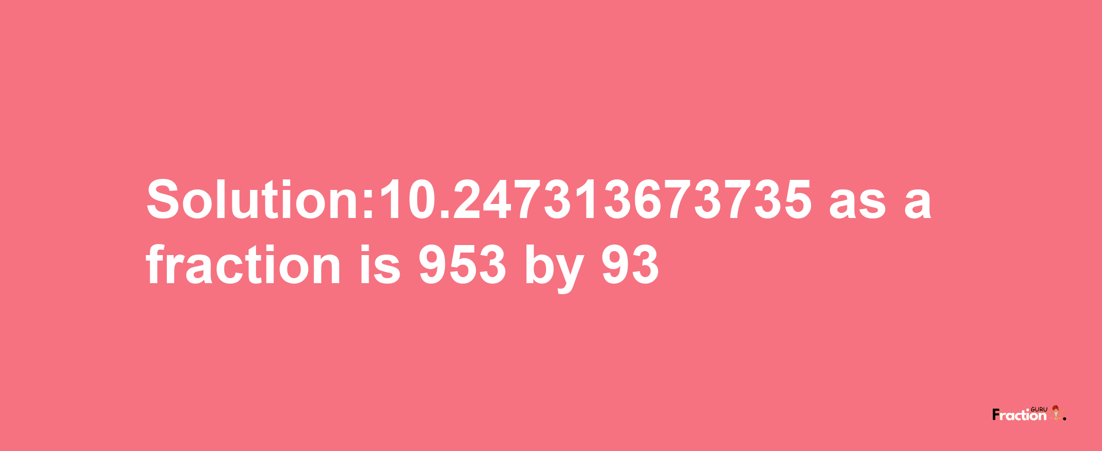 Solution:10.247313673735 as a fraction is 953/93