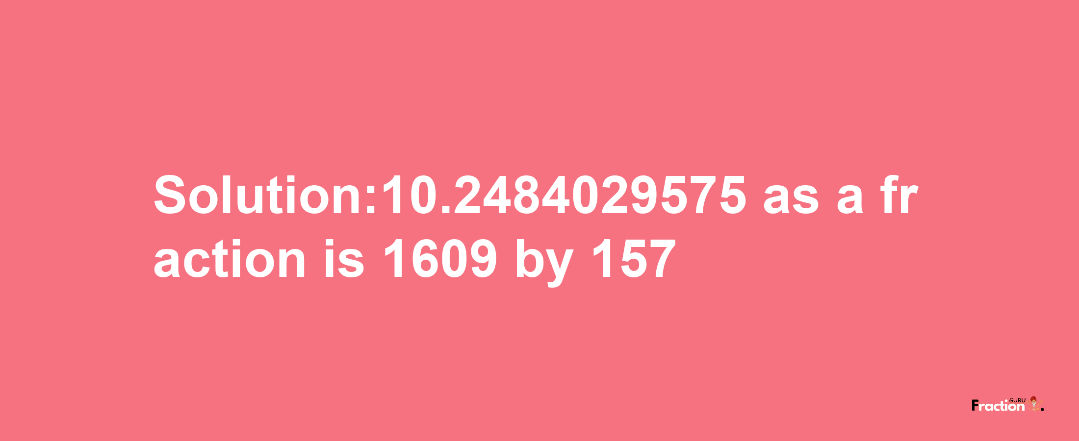 Solution:10.2484029575 as a fraction is 1609/157