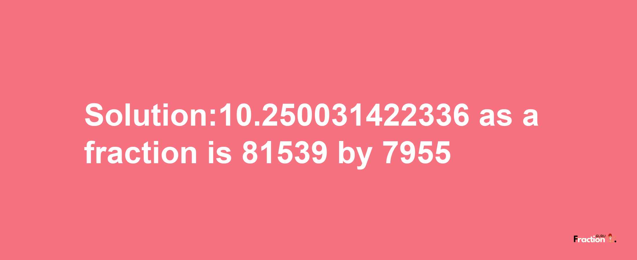 Solution:10.250031422336 as a fraction is 81539/7955