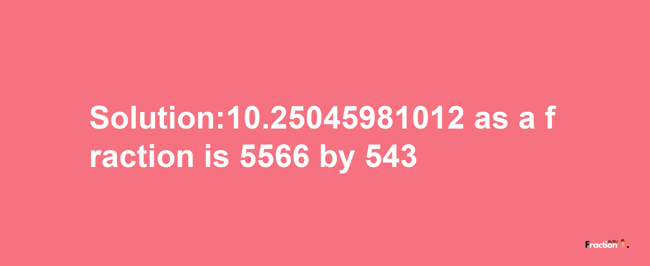 Solution:10.25045981012 as a fraction is 5566/543