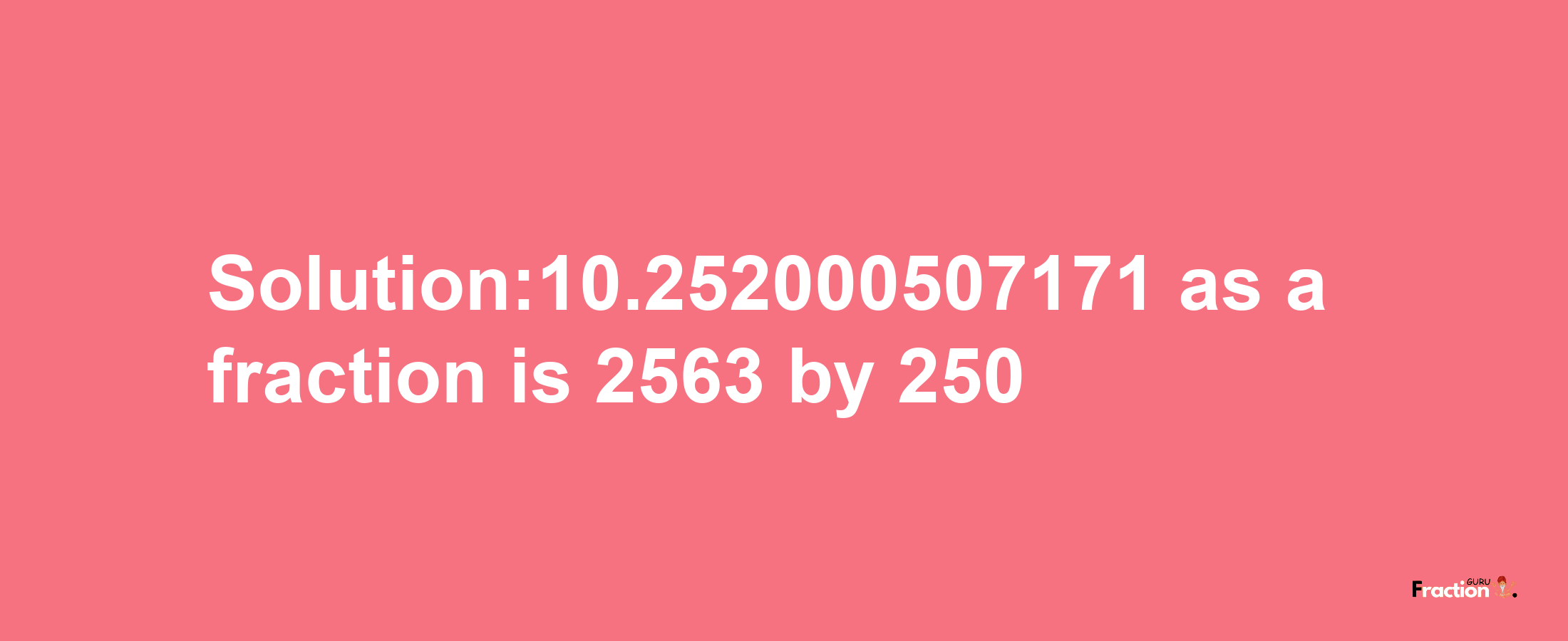 Solution:10.252000507171 as a fraction is 2563/250