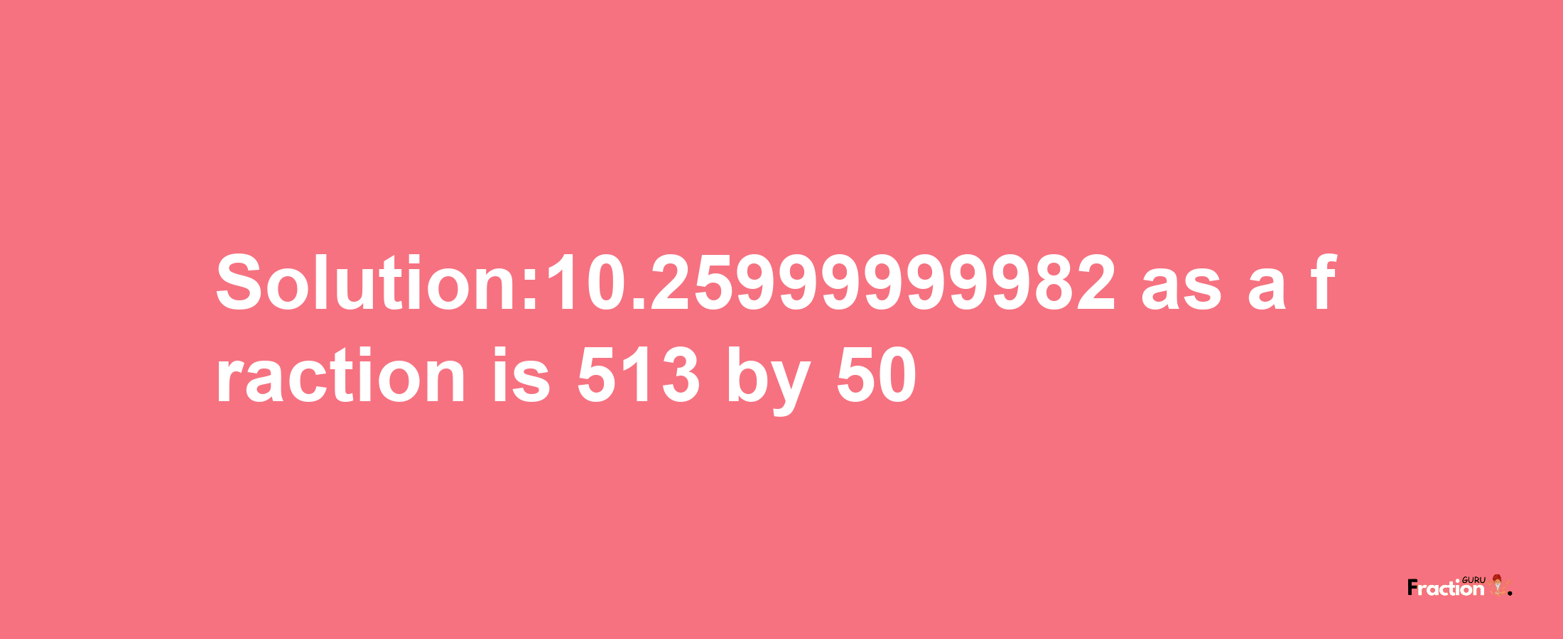 Solution:10.25999999982 as a fraction is 513/50