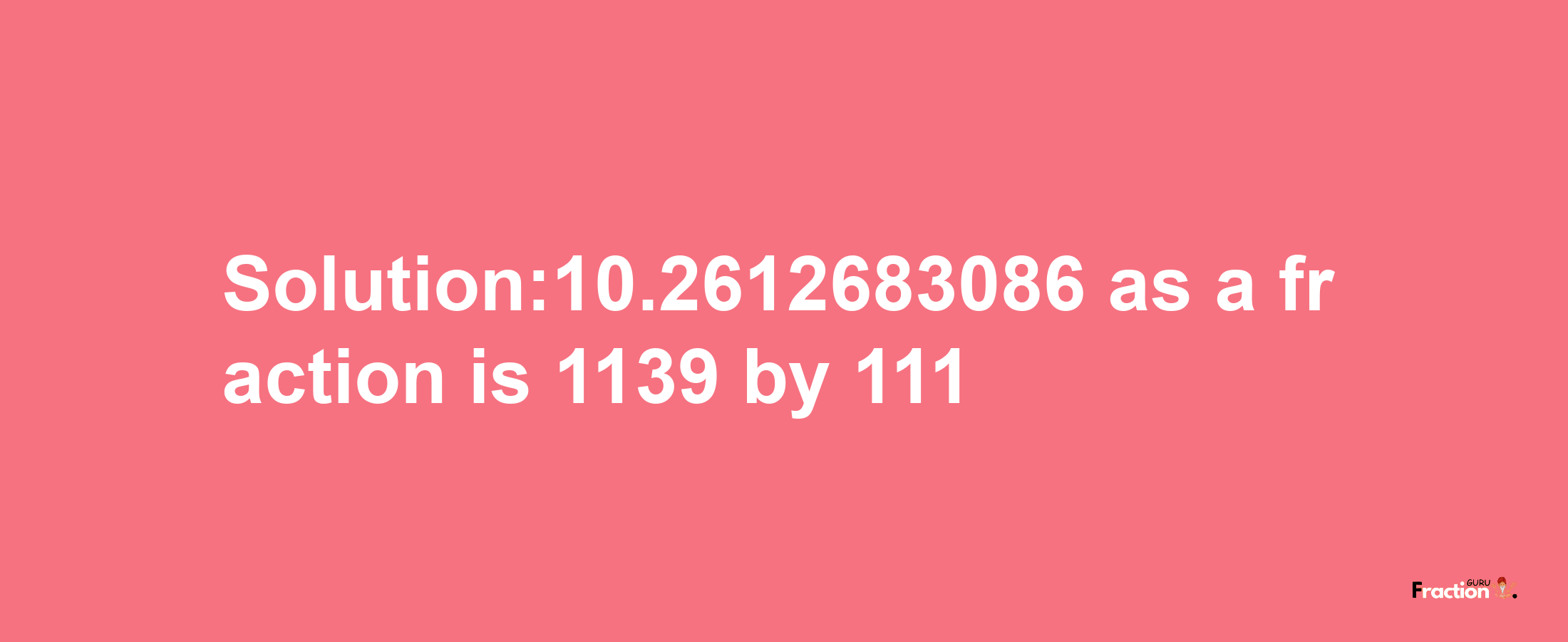 Solution:10.2612683086 as a fraction is 1139/111