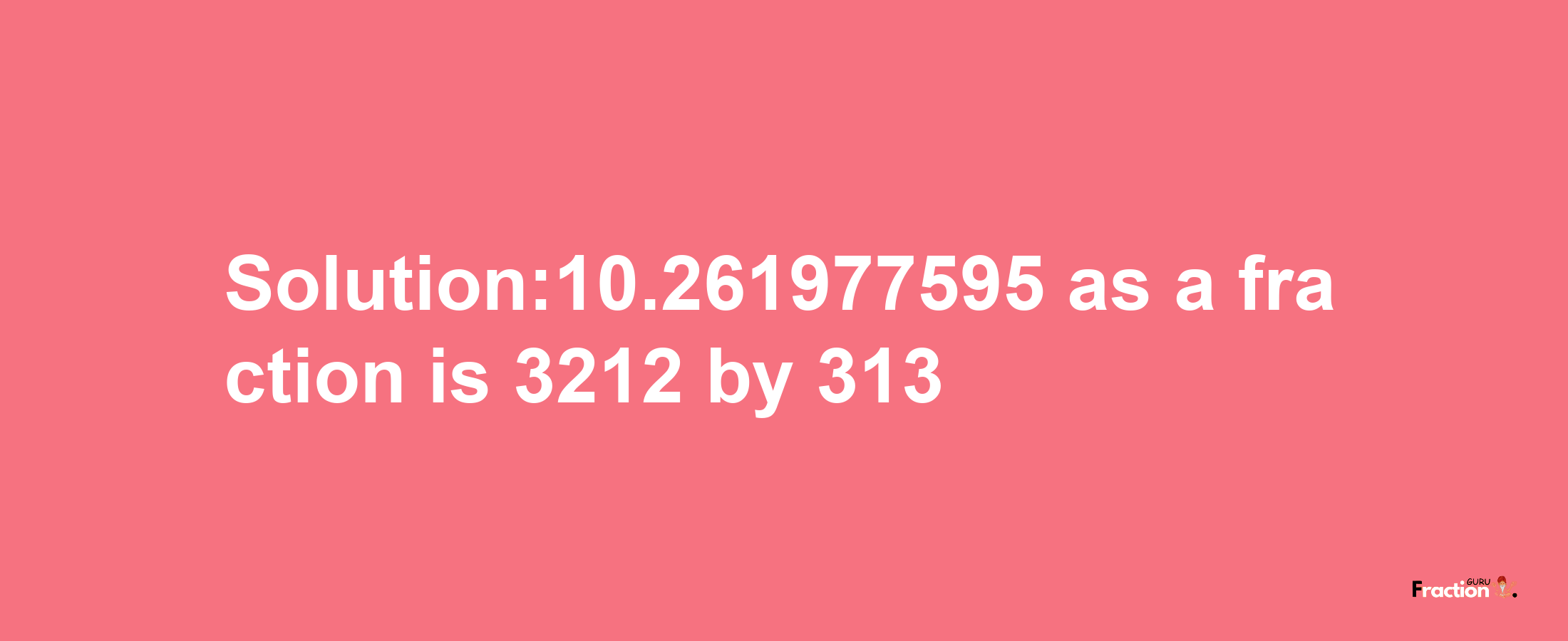 Solution:10.261977595 as a fraction is 3212/313