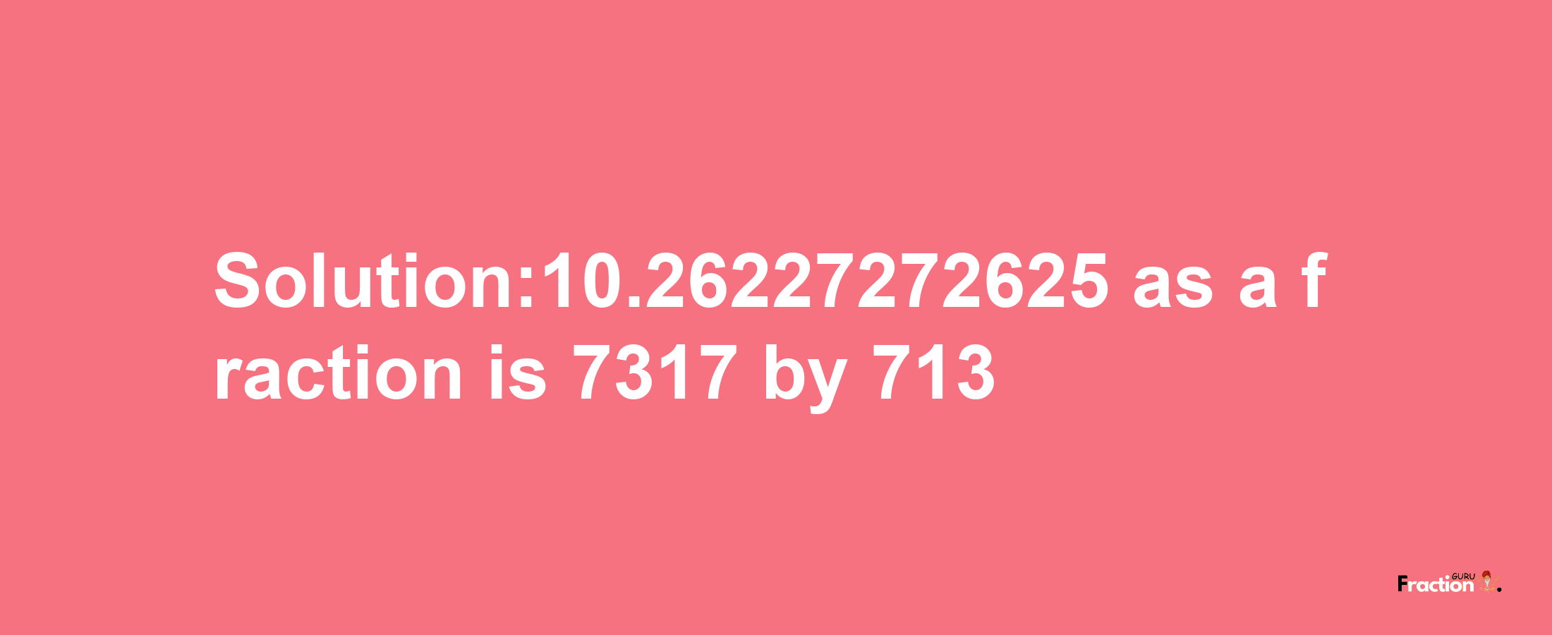 Solution:10.26227272625 as a fraction is 7317/713