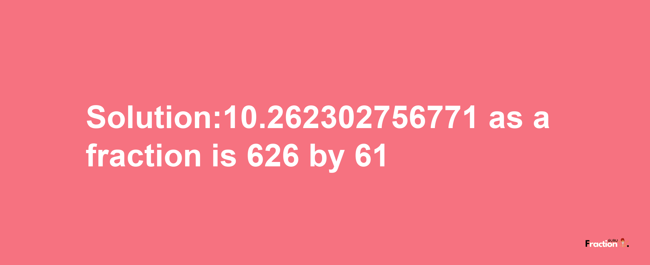 Solution:10.262302756771 as a fraction is 626/61