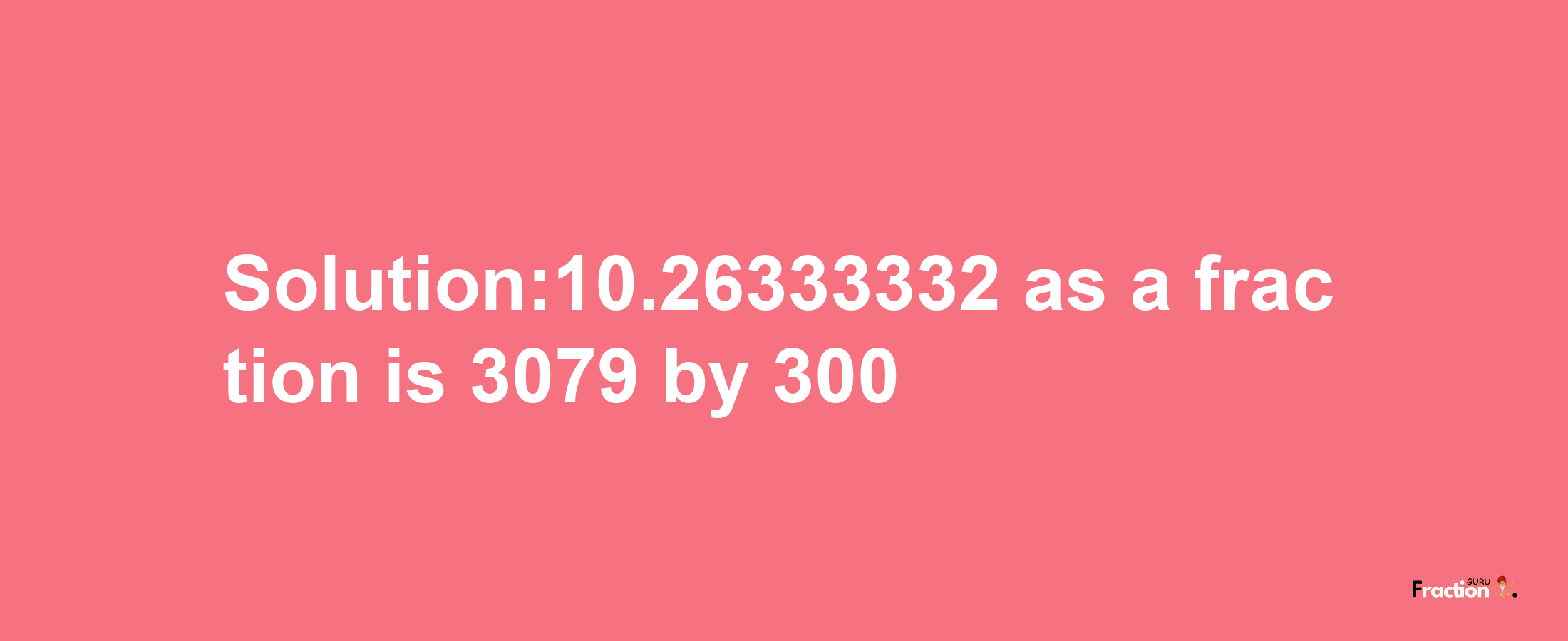 Solution:10.26333332 as a fraction is 3079/300