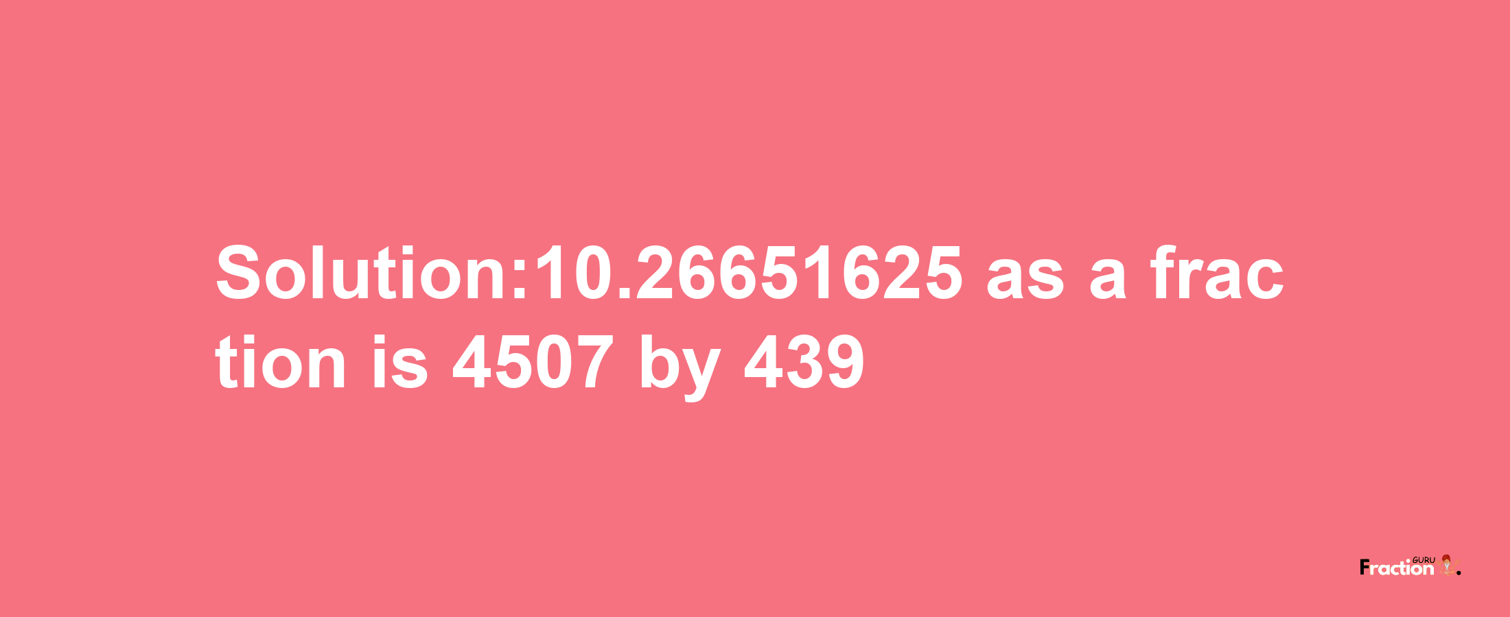 Solution:10.26651625 as a fraction is 4507/439