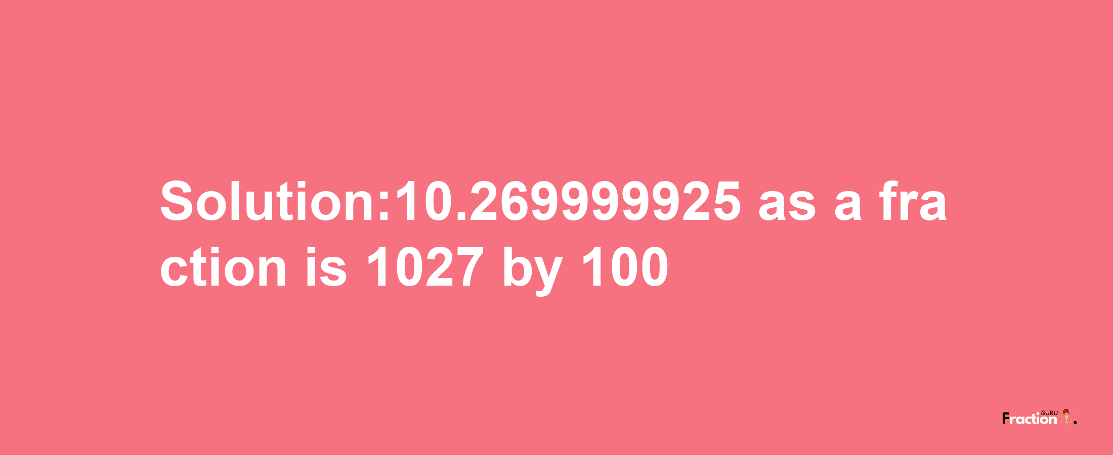 Solution:10.269999925 as a fraction is 1027/100