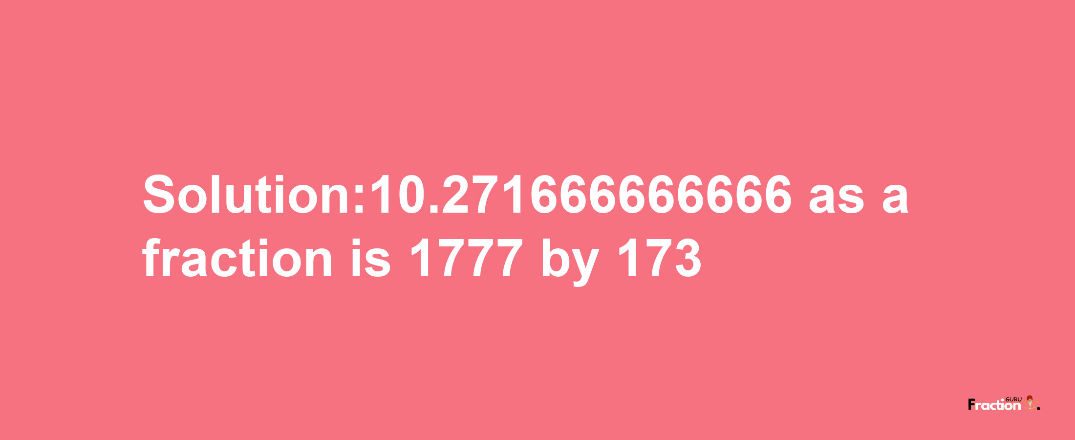 Solution:10.271666666666 as a fraction is 1777/173