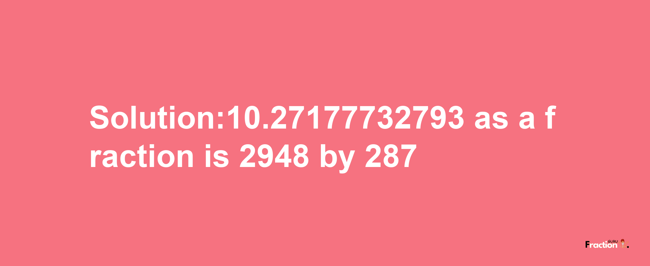 Solution:10.27177732793 as a fraction is 2948/287