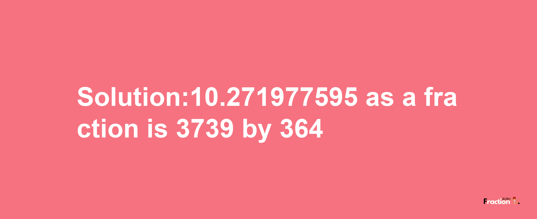 Solution:10.271977595 as a fraction is 3739/364