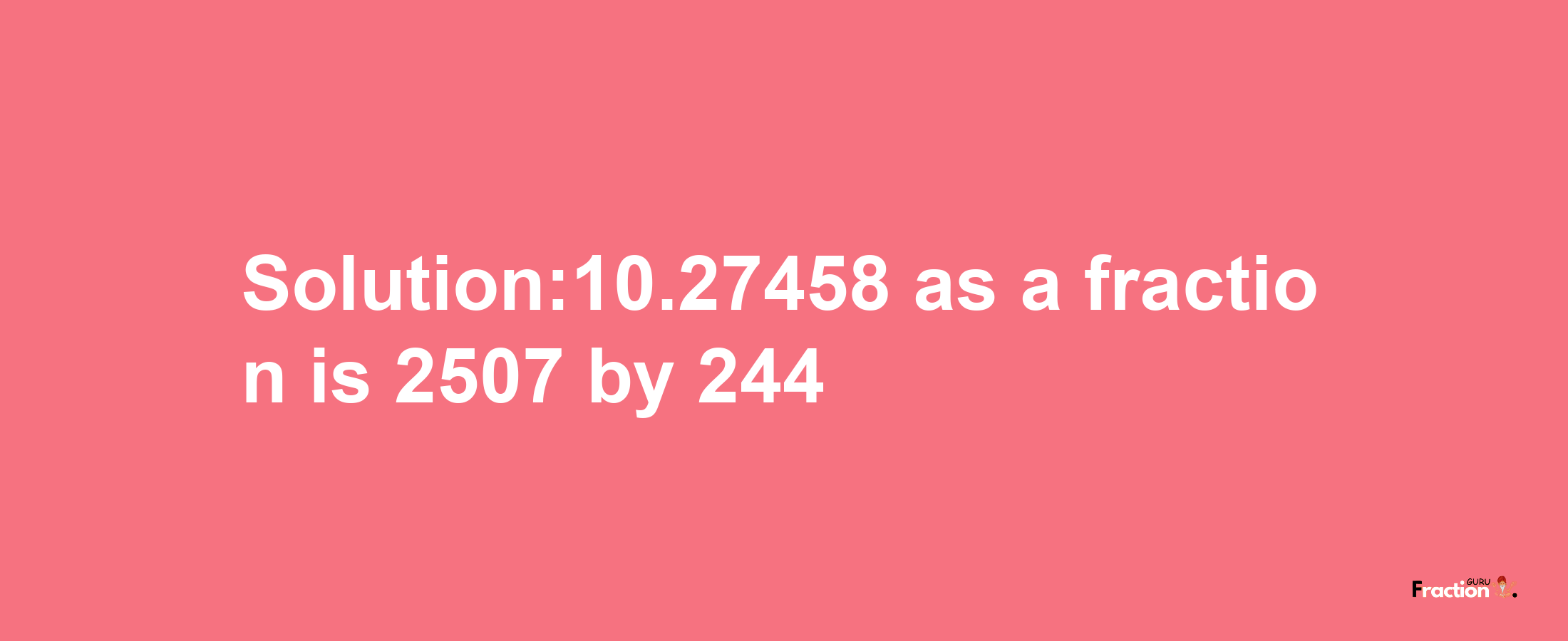 Solution:10.27458 as a fraction is 2507/244