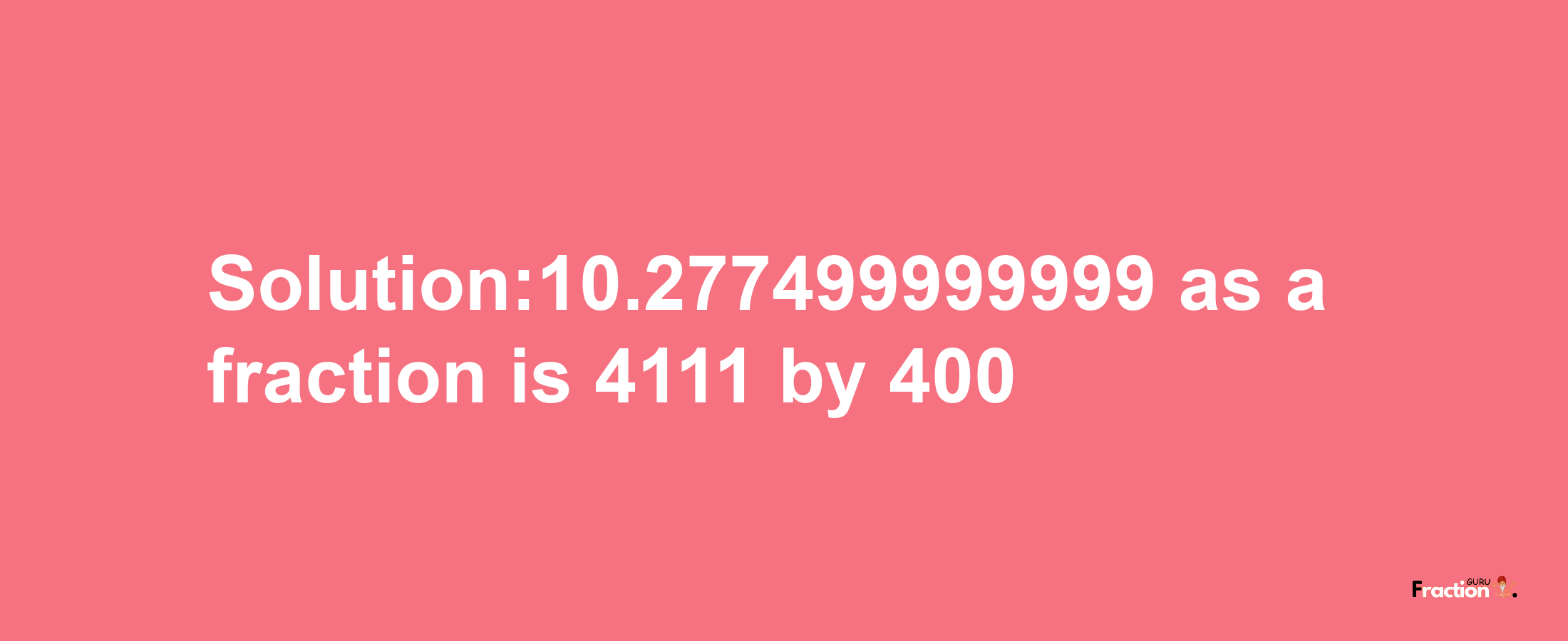 Solution:10.277499999999 as a fraction is 4111/400