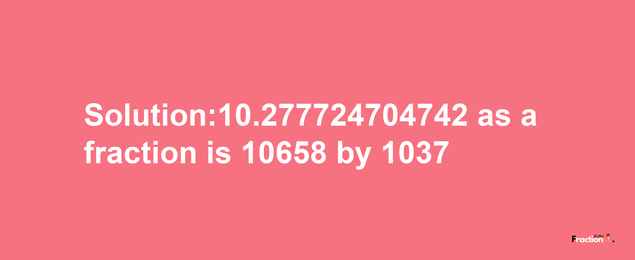 Solution:10.277724704742 as a fraction is 10658/1037